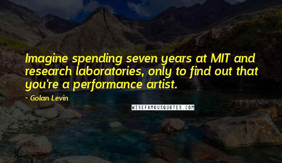 Golan Levin Quotes: Imagine spending seven years at MIT and research laboratories, only to find out that you're a performance artist.