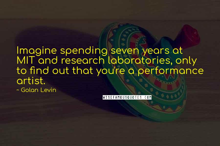 Golan Levin Quotes: Imagine spending seven years at MIT and research laboratories, only to find out that you're a performance artist.