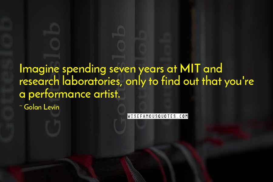 Golan Levin Quotes: Imagine spending seven years at MIT and research laboratories, only to find out that you're a performance artist.