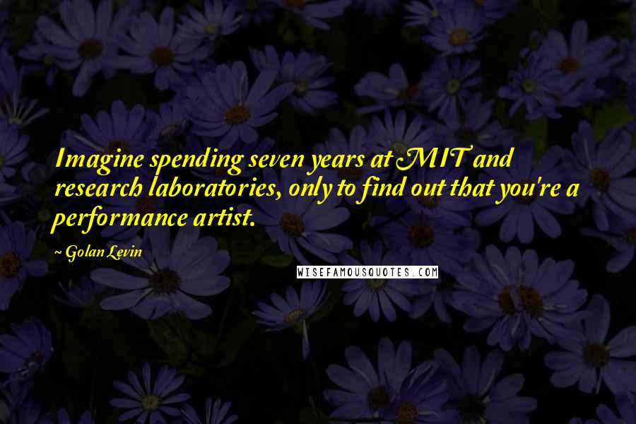 Golan Levin Quotes: Imagine spending seven years at MIT and research laboratories, only to find out that you're a performance artist.