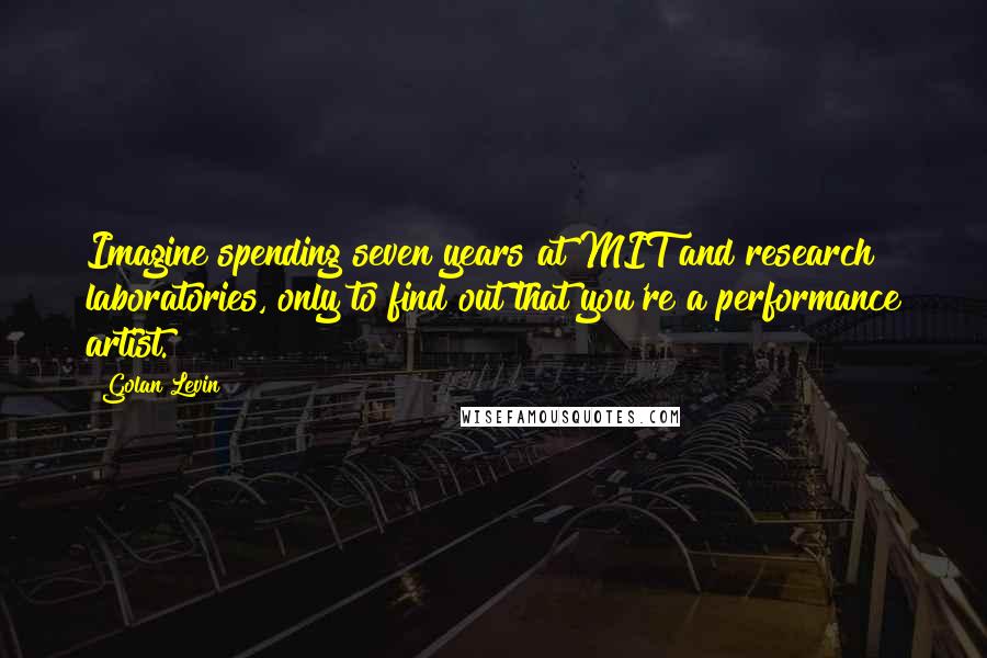 Golan Levin Quotes: Imagine spending seven years at MIT and research laboratories, only to find out that you're a performance artist.