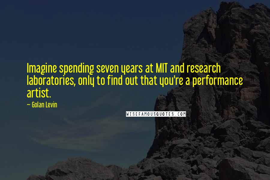 Golan Levin Quotes: Imagine spending seven years at MIT and research laboratories, only to find out that you're a performance artist.