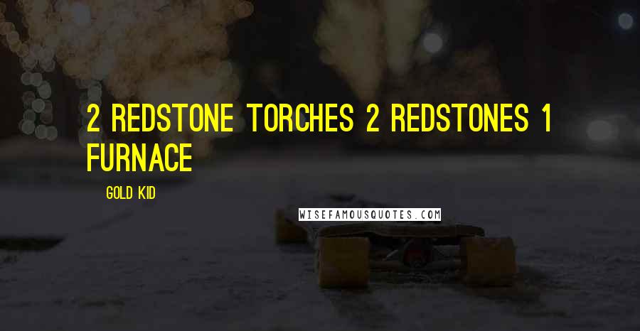 Gold KID Quotes: 2 redstone torches 2 redstones 1 furnace