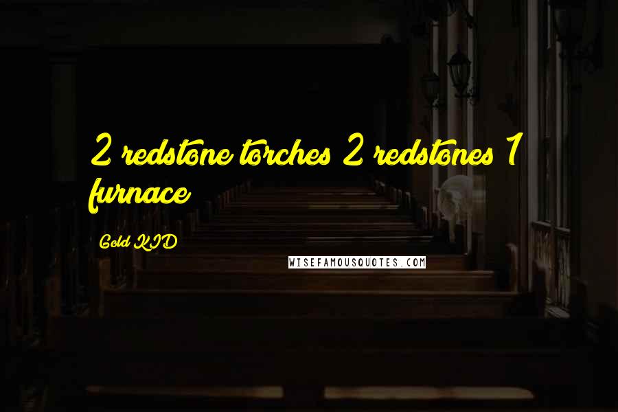 Gold KID Quotes: 2 redstone torches 2 redstones 1 furnace