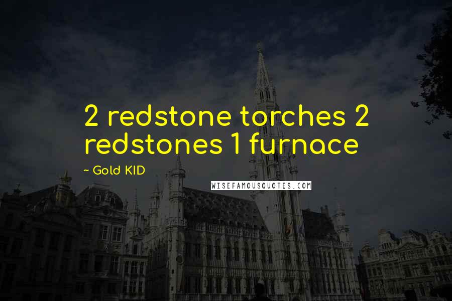 Gold KID Quotes: 2 redstone torches 2 redstones 1 furnace