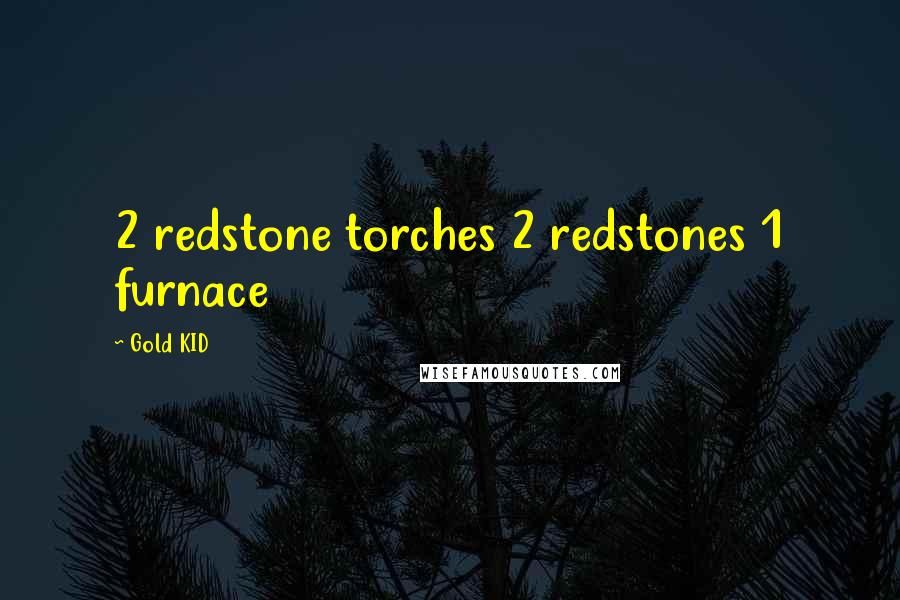 Gold KID Quotes: 2 redstone torches 2 redstones 1 furnace