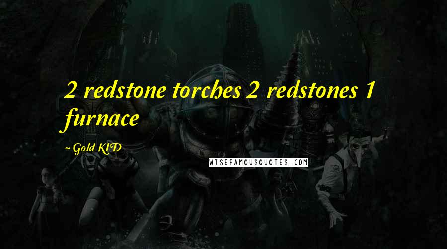 Gold KID Quotes: 2 redstone torches 2 redstones 1 furnace