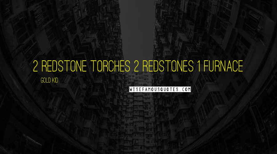 Gold KID Quotes: 2 redstone torches 2 redstones 1 furnace