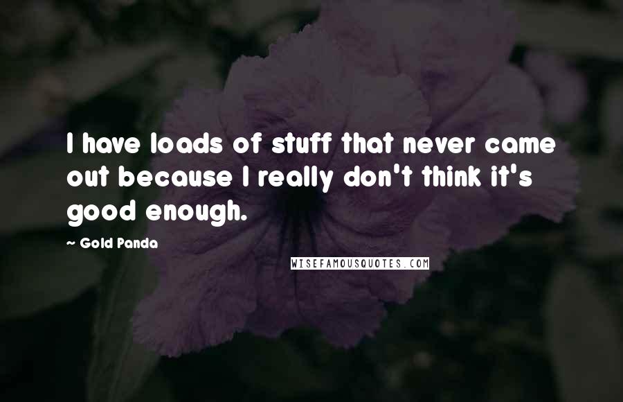 Gold Panda Quotes: I have loads of stuff that never came out because I really don't think it's good enough.