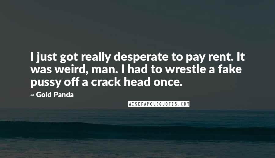 Gold Panda Quotes: I just got really desperate to pay rent. It was weird, man. I had to wrestle a fake pussy off a crack head once.