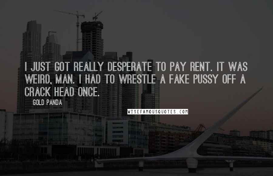 Gold Panda Quotes: I just got really desperate to pay rent. It was weird, man. I had to wrestle a fake pussy off a crack head once.