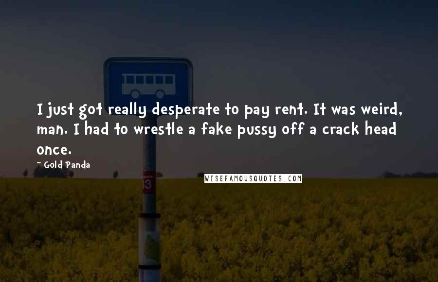 Gold Panda Quotes: I just got really desperate to pay rent. It was weird, man. I had to wrestle a fake pussy off a crack head once.