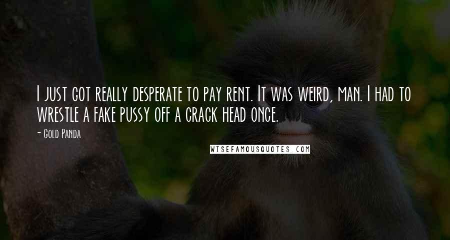 Gold Panda Quotes: I just got really desperate to pay rent. It was weird, man. I had to wrestle a fake pussy off a crack head once.