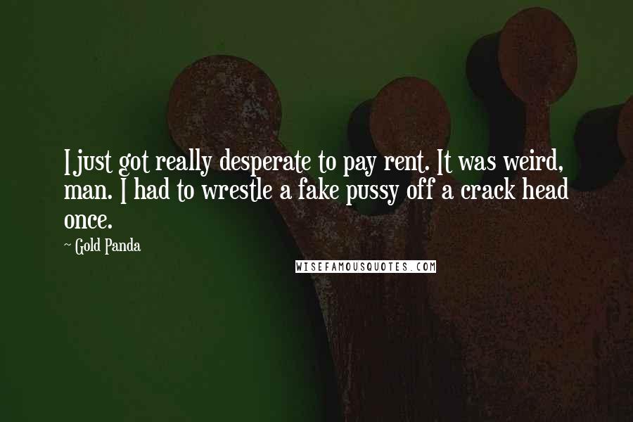 Gold Panda Quotes: I just got really desperate to pay rent. It was weird, man. I had to wrestle a fake pussy off a crack head once.