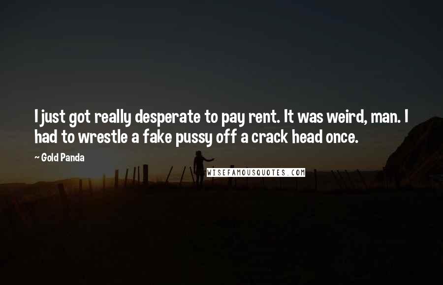 Gold Panda Quotes: I just got really desperate to pay rent. It was weird, man. I had to wrestle a fake pussy off a crack head once.