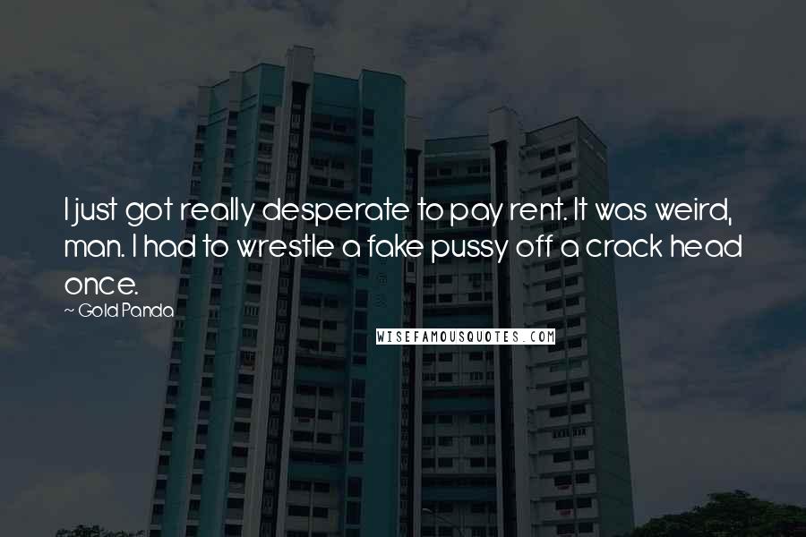 Gold Panda Quotes: I just got really desperate to pay rent. It was weird, man. I had to wrestle a fake pussy off a crack head once.
