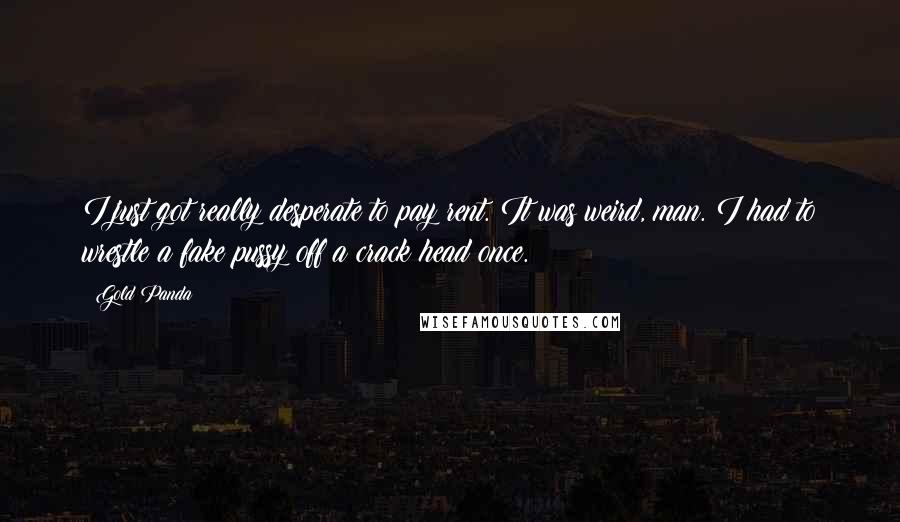 Gold Panda Quotes: I just got really desperate to pay rent. It was weird, man. I had to wrestle a fake pussy off a crack head once.