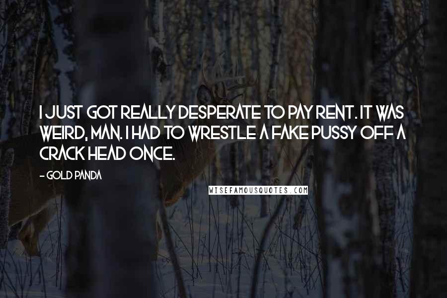 Gold Panda Quotes: I just got really desperate to pay rent. It was weird, man. I had to wrestle a fake pussy off a crack head once.