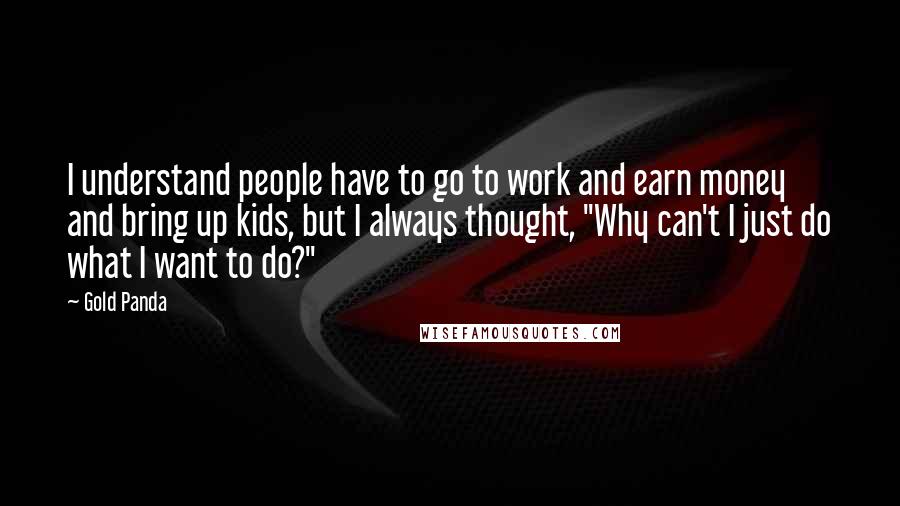 Gold Panda Quotes: I understand people have to go to work and earn money and bring up kids, but I always thought, "Why can't I just do what I want to do?"