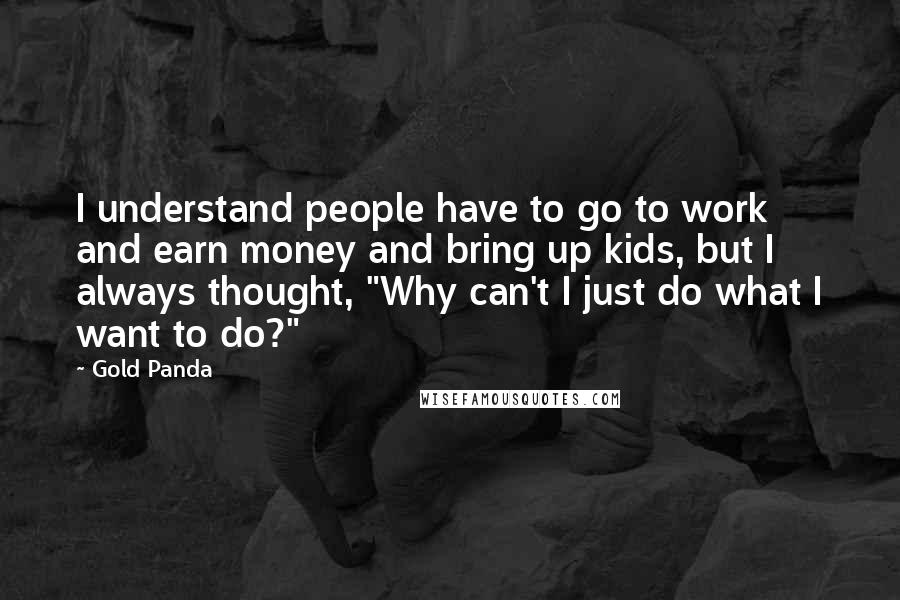 Gold Panda Quotes: I understand people have to go to work and earn money and bring up kids, but I always thought, "Why can't I just do what I want to do?"