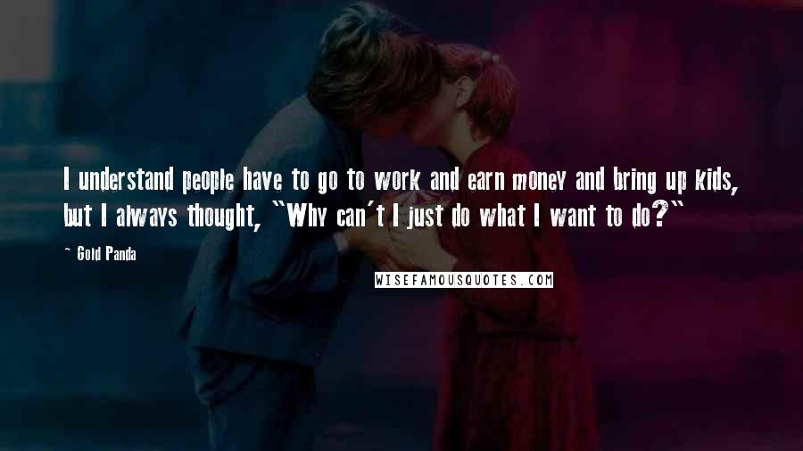 Gold Panda Quotes: I understand people have to go to work and earn money and bring up kids, but I always thought, "Why can't I just do what I want to do?"