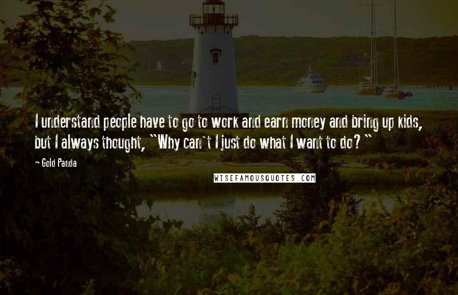 Gold Panda Quotes: I understand people have to go to work and earn money and bring up kids, but I always thought, "Why can't I just do what I want to do?"