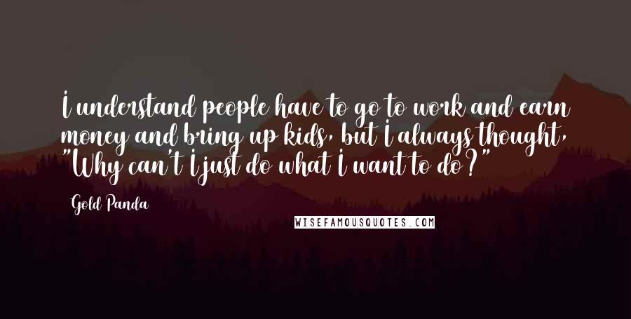 Gold Panda Quotes: I understand people have to go to work and earn money and bring up kids, but I always thought, "Why can't I just do what I want to do?"