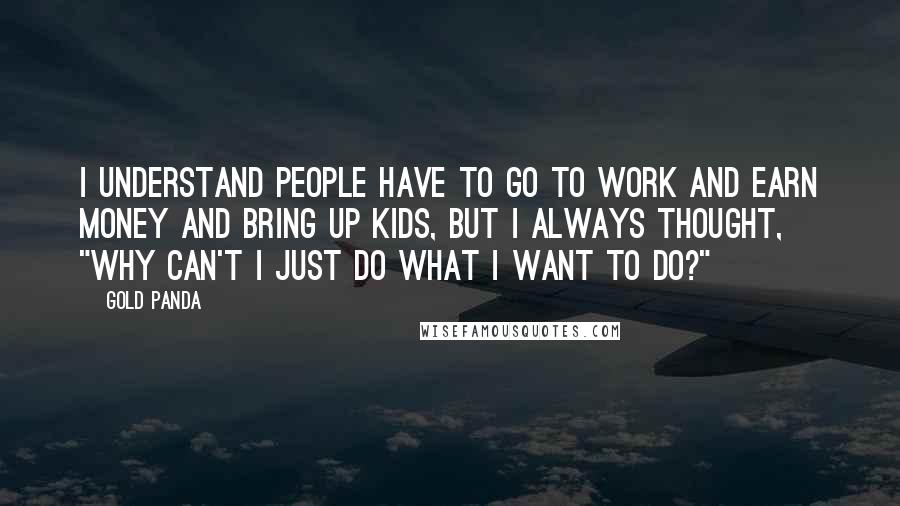 Gold Panda Quotes: I understand people have to go to work and earn money and bring up kids, but I always thought, "Why can't I just do what I want to do?"