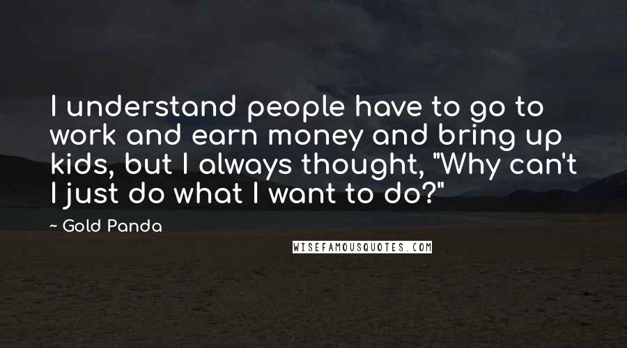 Gold Panda Quotes: I understand people have to go to work and earn money and bring up kids, but I always thought, "Why can't I just do what I want to do?"