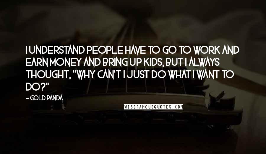 Gold Panda Quotes: I understand people have to go to work and earn money and bring up kids, but I always thought, "Why can't I just do what I want to do?"