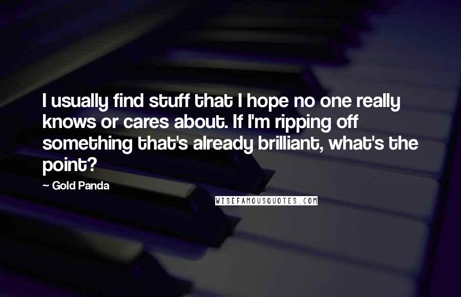 Gold Panda Quotes: I usually find stuff that I hope no one really knows or cares about. If I'm ripping off something that's already brilliant, what's the point?