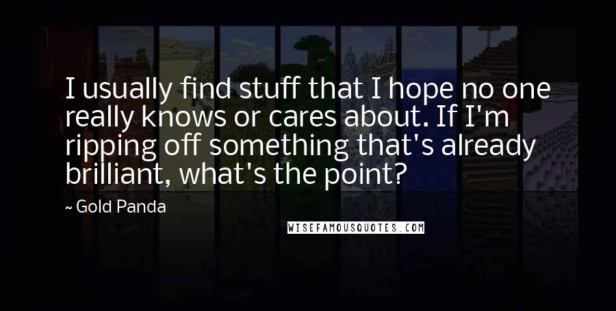 Gold Panda Quotes: I usually find stuff that I hope no one really knows or cares about. If I'm ripping off something that's already brilliant, what's the point?