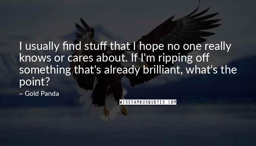 Gold Panda Quotes: I usually find stuff that I hope no one really knows or cares about. If I'm ripping off something that's already brilliant, what's the point?