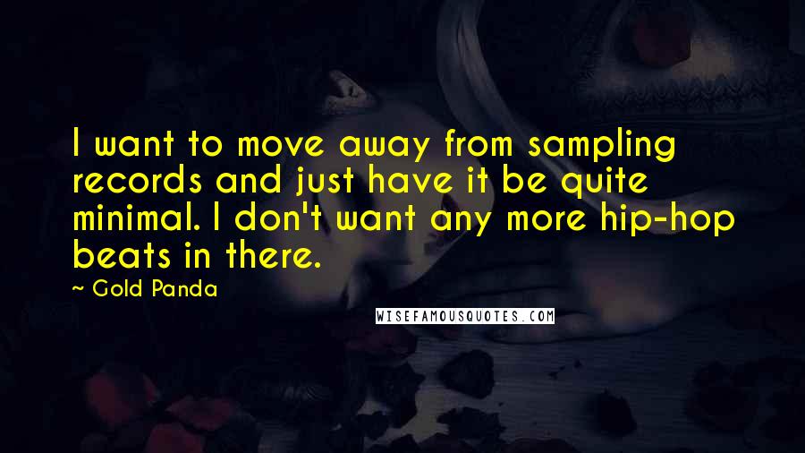 Gold Panda Quotes: I want to move away from sampling records and just have it be quite minimal. I don't want any more hip-hop beats in there.
