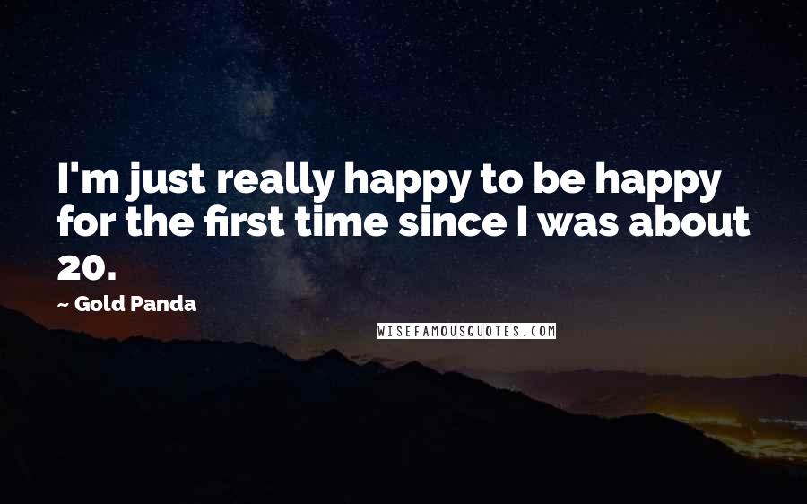 Gold Panda Quotes: I'm just really happy to be happy for the first time since I was about 20.