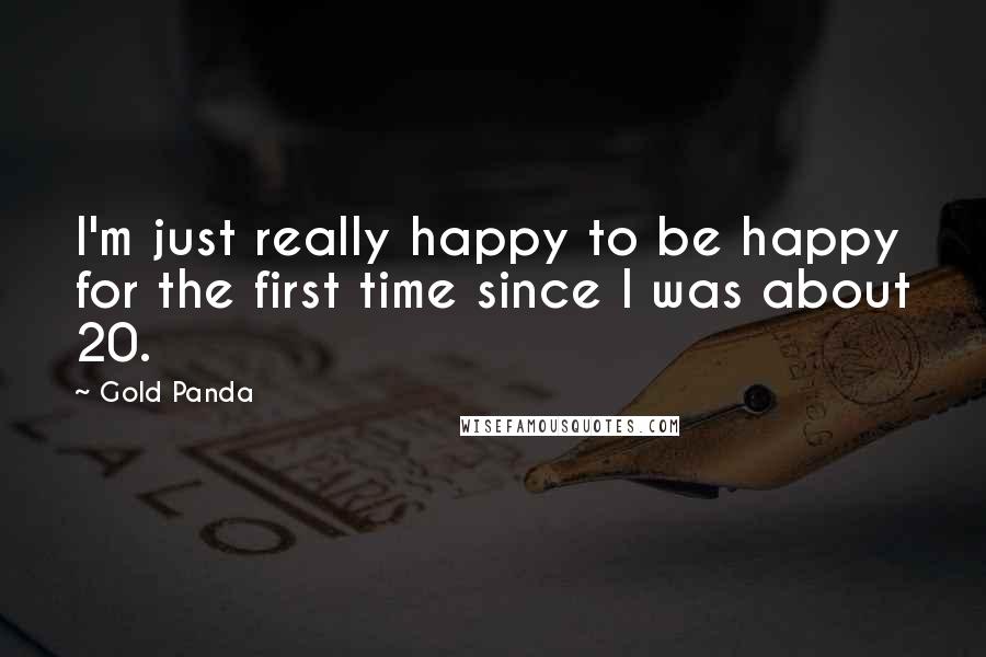 Gold Panda Quotes: I'm just really happy to be happy for the first time since I was about 20.