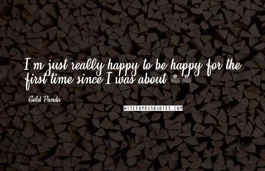 Gold Panda Quotes: I'm just really happy to be happy for the first time since I was about 20.