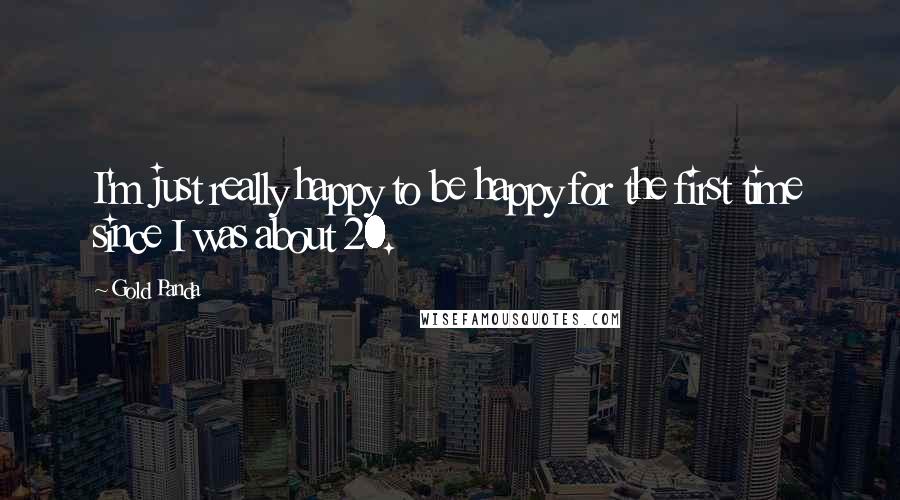 Gold Panda Quotes: I'm just really happy to be happy for the first time since I was about 20.