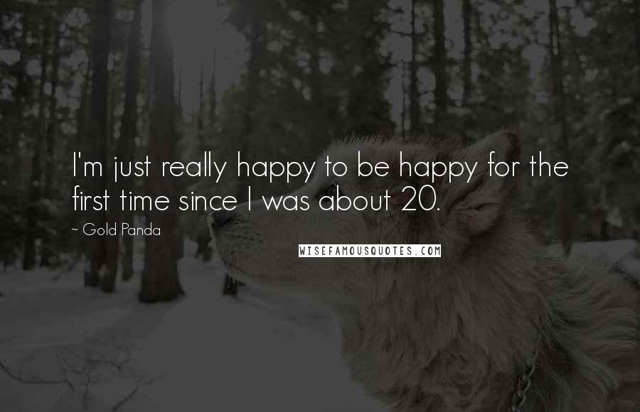 Gold Panda Quotes: I'm just really happy to be happy for the first time since I was about 20.