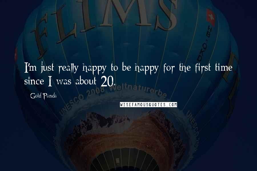 Gold Panda Quotes: I'm just really happy to be happy for the first time since I was about 20.