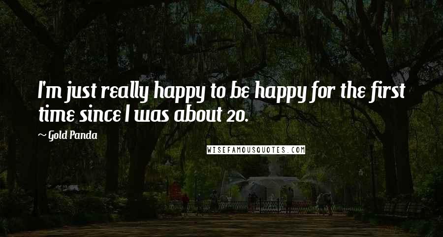 Gold Panda Quotes: I'm just really happy to be happy for the first time since I was about 20.