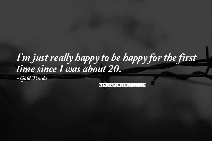 Gold Panda Quotes: I'm just really happy to be happy for the first time since I was about 20.