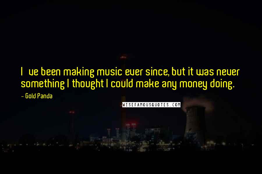 Gold Panda Quotes: I've been making music ever since, but it was never something I thought I could make any money doing.