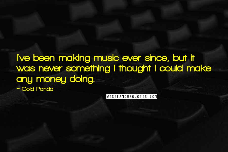 Gold Panda Quotes: I've been making music ever since, but it was never something I thought I could make any money doing.