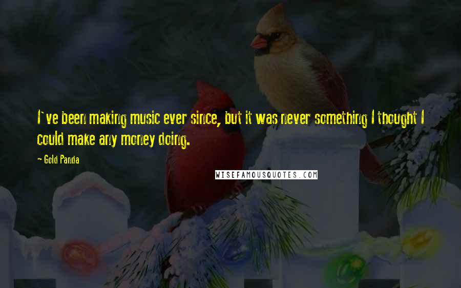 Gold Panda Quotes: I've been making music ever since, but it was never something I thought I could make any money doing.