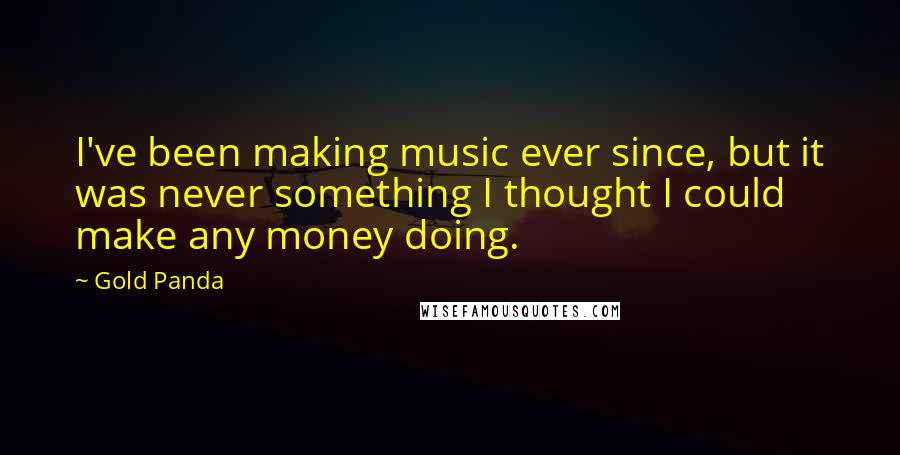 Gold Panda Quotes: I've been making music ever since, but it was never something I thought I could make any money doing.