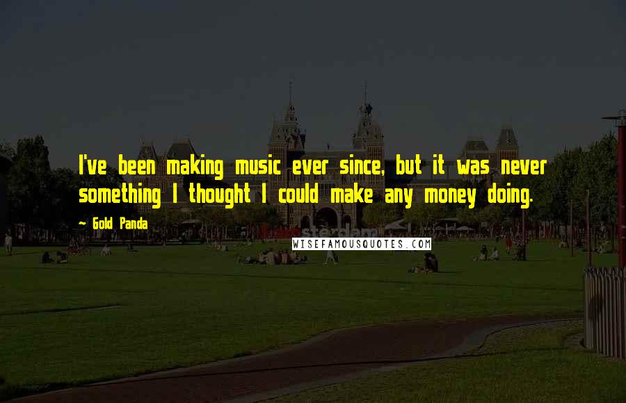 Gold Panda Quotes: I've been making music ever since, but it was never something I thought I could make any money doing.