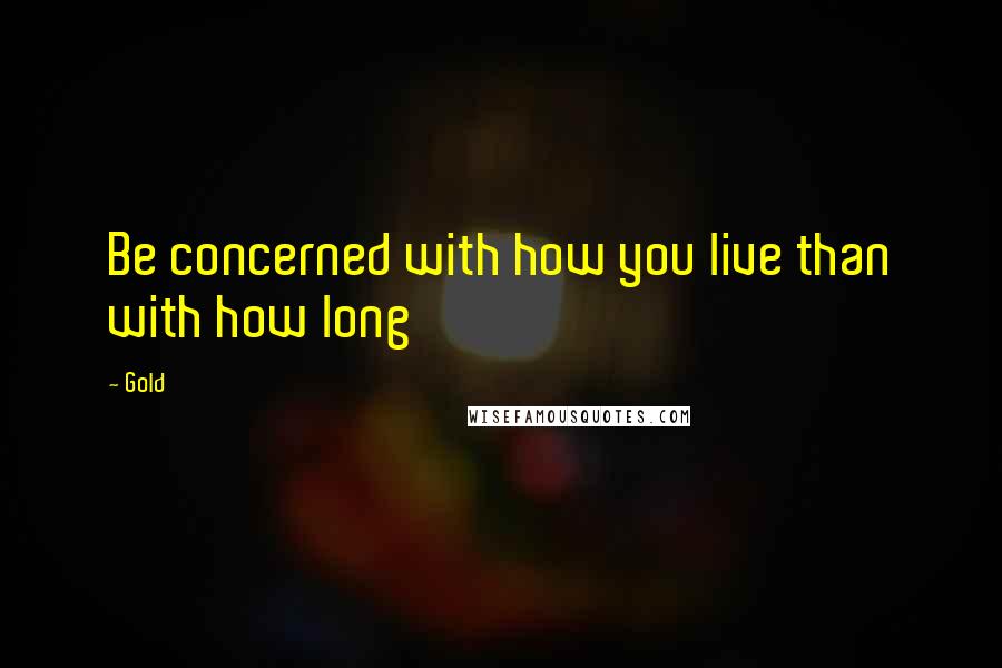 Gold Quotes: Be concerned with how you live than with how long