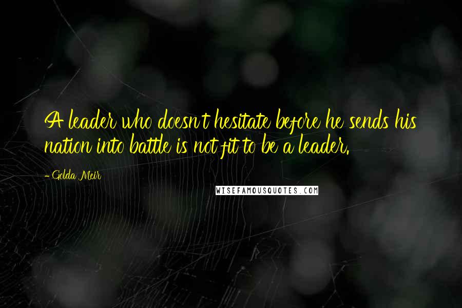 Golda Meir Quotes: A leader who doesn't hesitate before he sends his nation into battle is not fit to be a leader.