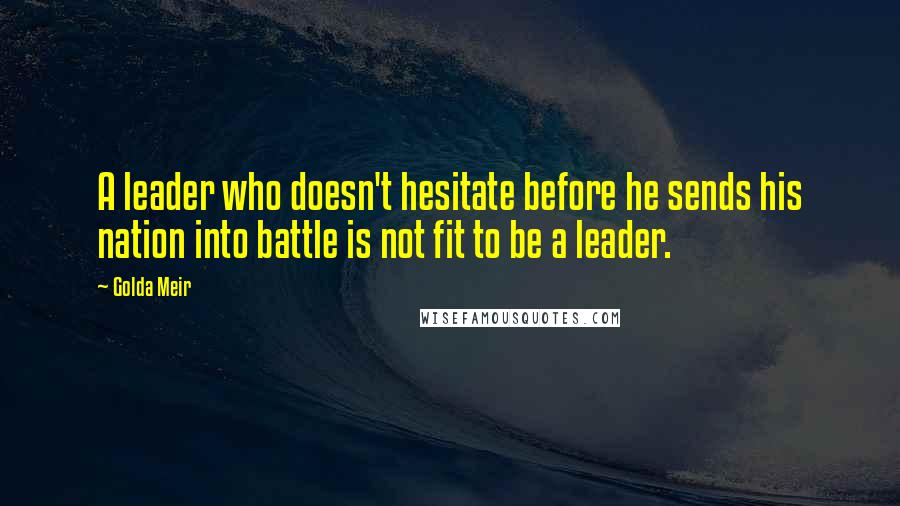 Golda Meir Quotes: A leader who doesn't hesitate before he sends his nation into battle is not fit to be a leader.